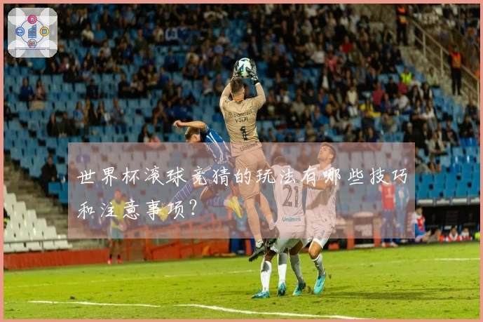 世界杯滚球竞猜的玩法有哪些技巧和注意事项？