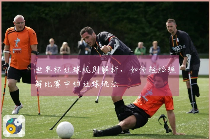 世界杯让球规则解析，如何轻松理解比赛中的让球玩法