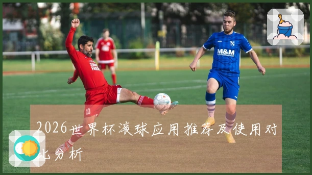 2026世界杯滚球应用推荐及使用对比分析