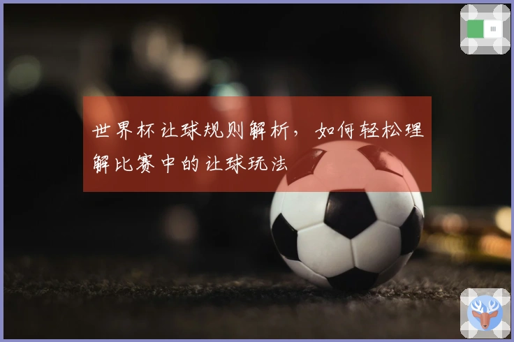 世界杯让球规则解析，如何轻松理解比赛中的让球玩法