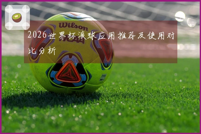 2026世界杯滚球应用推荐及使用对比分析