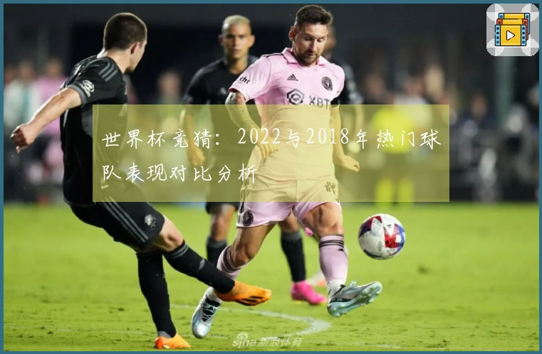 世界杯竞猜：2022与2018年热门球队表现对比分析